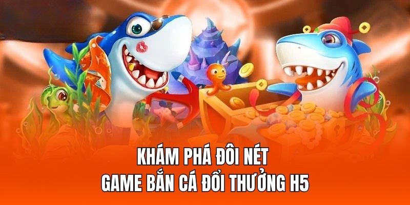 Khám phá đôi nét về game bắn cá đổi thưởng H5 Khám phá đôi nét về game bắn cá đổi thưởng H5